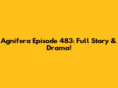 Agnifera Episode 483: Full Story & Drama!