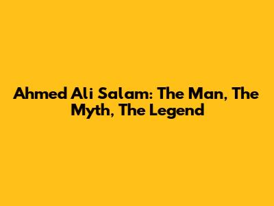 Ahmed Ali Salam: The Man, The Myth, The Legend