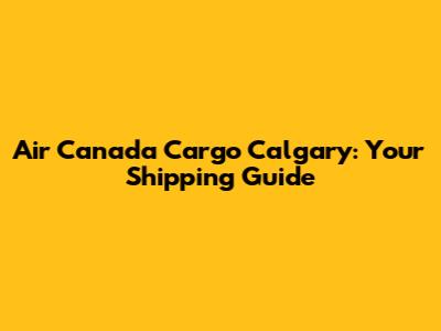 Air Canada Cargo Calgary: Your Shipping Guide