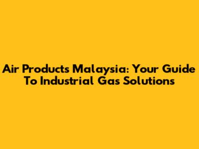 Air Products Malaysia: Your Guide To Industrial Gas Solutions