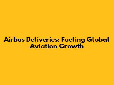 Airbus Deliveries: Fueling Global Aviation Growth