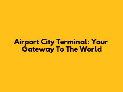 Airport City Terminal: Your Gateway To The World