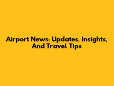 Airport News: Updates, Insights, And Travel Tips