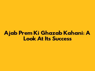 Ajab Prem Ki Ghazab Kahani: A Look At Its Success