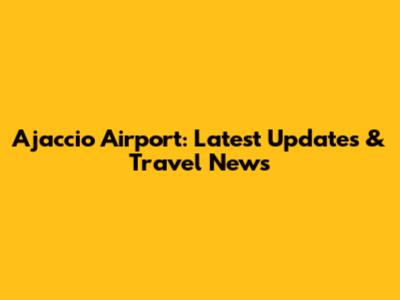 Ajaccio Airport: Latest Updates & Travel News