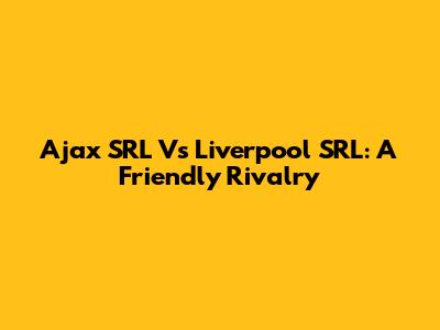 Ajax SRL Vs Liverpool SRL: A Friendly Rivalry