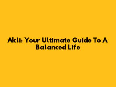 Akli: Your Ultimate Guide To A Balanced Life