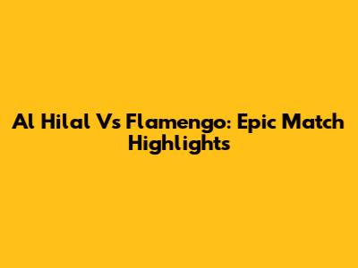 Al Hilal Vs Flamengo: Epic Match Highlights
