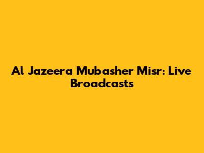 Al Jazeera Mubasher Misr: Live Broadcasts