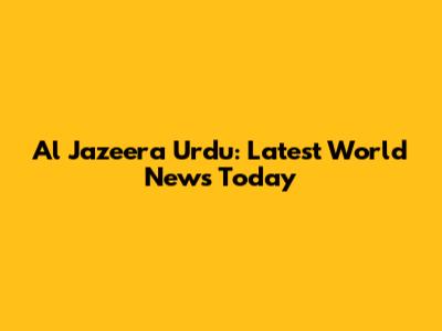 Al Jazeera Urdu: Latest World News Today