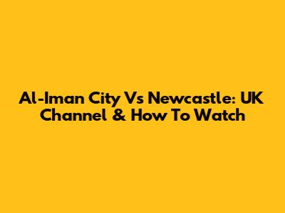 Al-Iman City Vs Newcastle: UK Channel & How To Watch