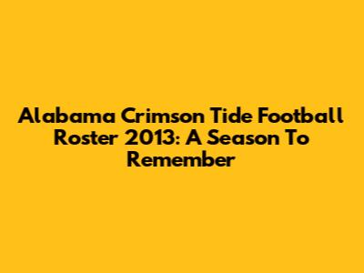 Alabama Crimson Tide Football Roster 2013: A Season To Remember