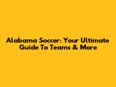 Alabama Soccer: Your Ultimate Guide To Teams & More