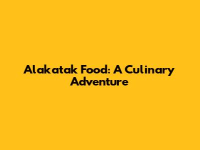 Alakatak Food: A Culinary Adventure