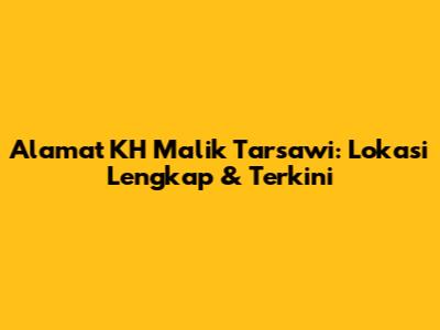 Alamat KH Malik Tarsawi: Lokasi Lengkap & Terkini