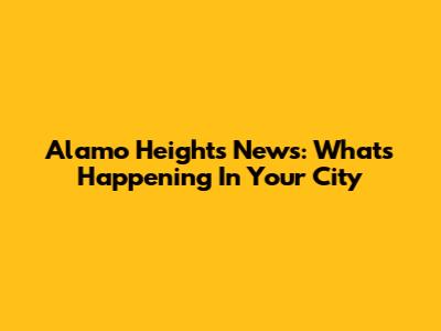 Alamo Heights News: What's Happening In Your City