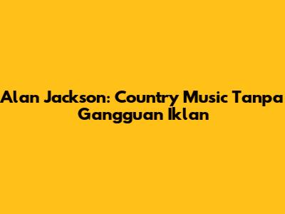 Alan Jackson: Country Music Tanpa Gangguan Iklan