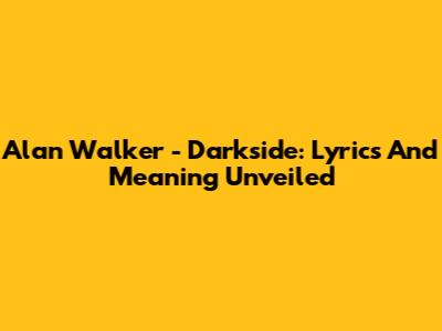 Alan Walker - Darkside: Lyrics And Meaning Unveiled
