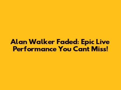 Alan Walker Faded: Epic Live Performance You Can't Miss!