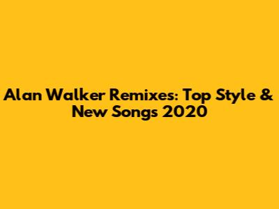 Alan Walker Remixes: Top Style & New Songs 2020