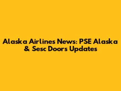 Alaska Airlines News: PSE Alaska & Sesc Doors Updates