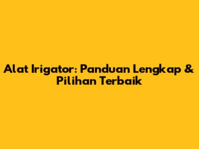 Alat Irigator: Panduan Lengkap & Pilihan Terbaik