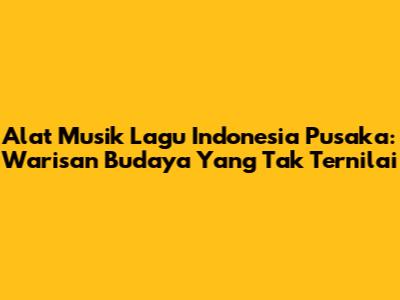 Alat Musik Lagu Indonesia Pusaka: Warisan Budaya Yang Tak Ternilai
