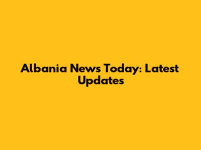 Albania News Today: Latest Updates