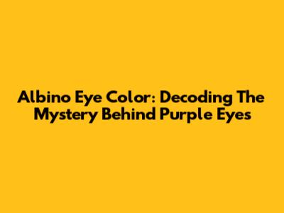 Albino Eye Color: Decoding The Mystery Behind Purple Eyes