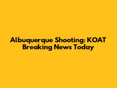 Albuquerque Shooting: KOAT Breaking News Today