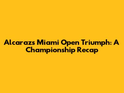 Alcaraz's Miami Open Triumph: A Championship Recap