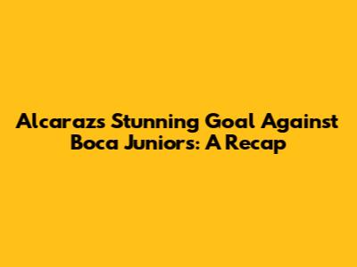 Alcaraz's Stunning Goal Against Boca Juniors: A Recap