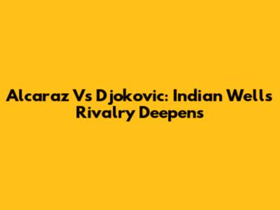 Alcaraz Vs Djokovic: Indian Wells Rivalry Deepens