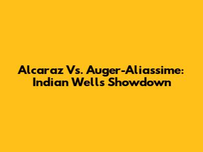 Alcaraz Vs. Auger-Aliassime: Indian Wells Showdown