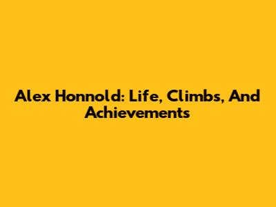 Alex Honnold: Life, Climbs, And Achievements