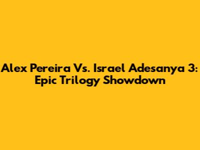 Alex Pereira Vs. Israel Adesanya 3: Epic Trilogy Showdown