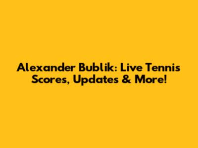 Alexander Bublik: Live Tennis Scores, Updates & More!