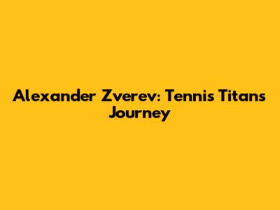Alexander Zverev: Tennis Titan's Journey