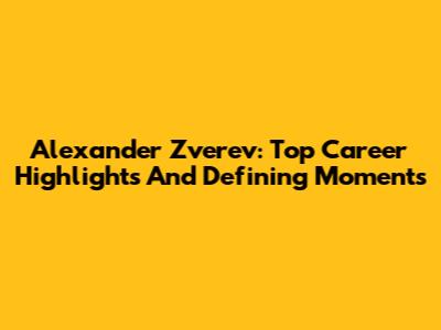 Alexander Zverev: Top Career Highlights And Defining Moments