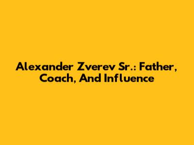 Alexander Zverev Sr.: Father, Coach, And Influence