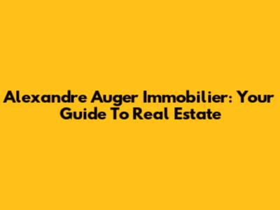 Alexandre Auger Immobilier: Your Guide To Real Estate