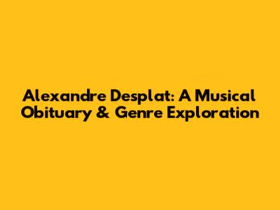 Alexandre Desplat: A Musical Obituary & Genre Exploration