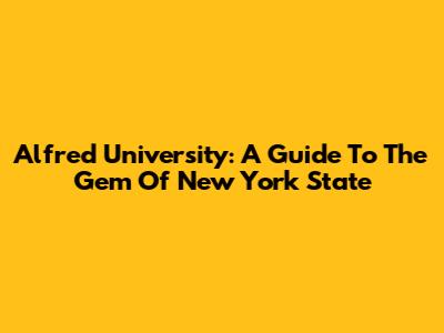 Alfred University: A Guide To The Gem Of New York State