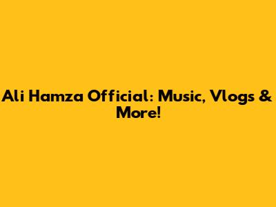 Ali Hamza Official: Music, Vlogs & More!