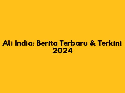 Ali India: Berita Terbaru & Terkini 2024