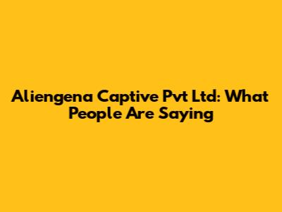 Aliengena Captive Pvt Ltd: What People Are Saying