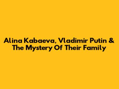 Alina Kabaeva, Vladimir Putin & The Mystery Of Their Family