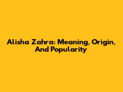 Alisha Zahra: Meaning, Origin, And Popularity