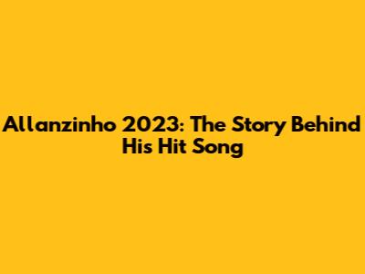 Allanzinho 2023: The Story Behind His Hit Song
