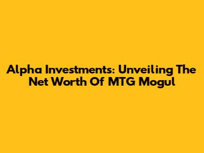 Alpha Investments: Unveiling The Net Worth Of MTG Mogul